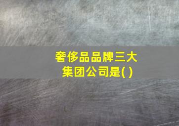 奢侈品品牌三大集团公司是( )